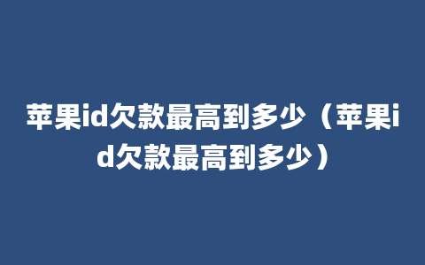 苹果id欠款最高到多少（苹果id欠款最高到多少）