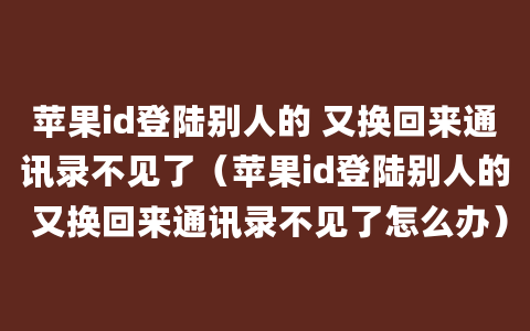 苹果id登陆别人的 又换回来通讯录不见了（苹果id登陆别人的 又换回来通讯录不见了怎么办）