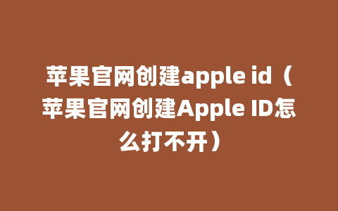 苹果官网创建apple id（苹果官网创建Apple ID怎么打不开）