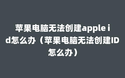 苹果电脑无法创建apple id怎么办（苹果电脑无法创建ID怎么办）