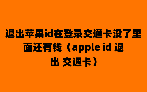 退出苹果id在登录交通卡没了里面还有钱（apple id 退出 交通卡）