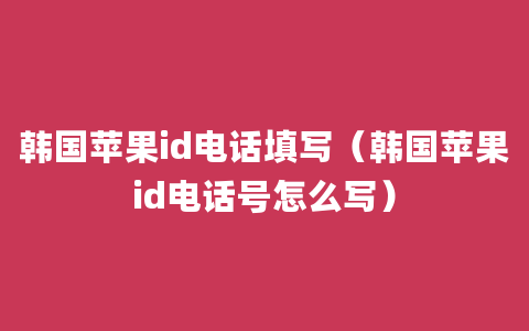 韩国苹果id电话填写（韩国苹果id电话号怎么写）